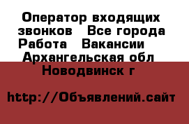  Оператор входящих звонков - Все города Работа » Вакансии   . Архангельская обл.,Новодвинск г.